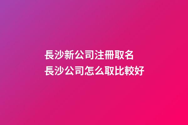 長沙新公司注冊取名 長沙公司怎么取比較好-第1張-公司起名-玄機派